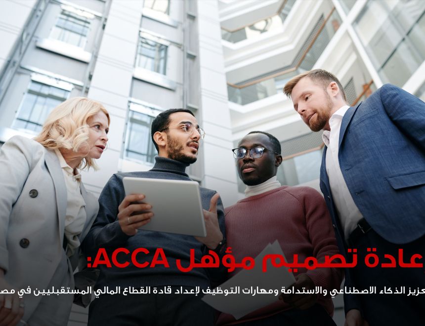 جمعية المحاسبين المعتمدين ACCA تعيد تصميم مؤهلها المهني لتعزيز مهارات الذكاء الاصطناعي والاستدامة في مصر